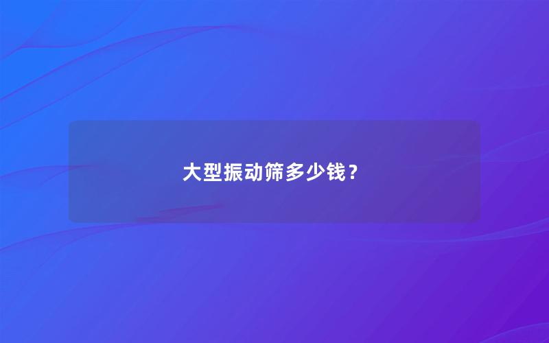 大型振动筛多少钱? 大型振动筛多少钱?