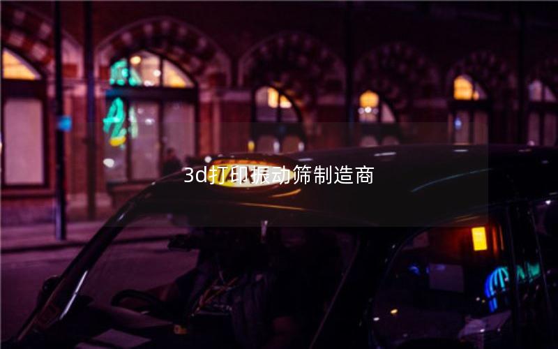 3d打印振动筛制造商 3d打印振动筛制造商