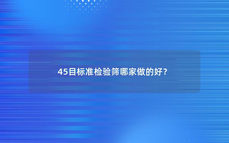 45目标准检验筛哪家做的好? 45目标准检验筛哪家做的好?