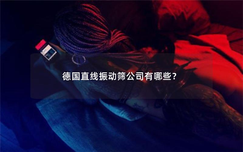 德国直线振动筛公司有哪些？