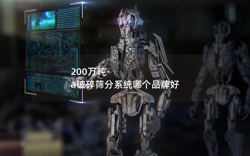 200万吨-a破碎筛分系统哪个品牌好 200万吨-a破碎筛分系统哪个品牌好