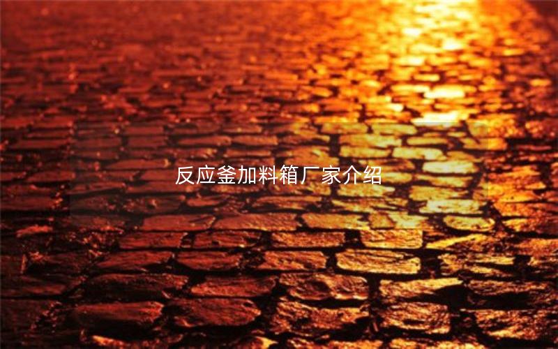 反应釜加料箱厂家介绍 反应釜加料箱厂家介绍