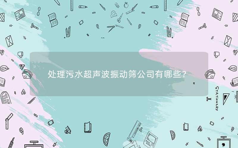处理污水超声波振动筛公司有哪些? 处理污水超声波振动筛公司有哪些?