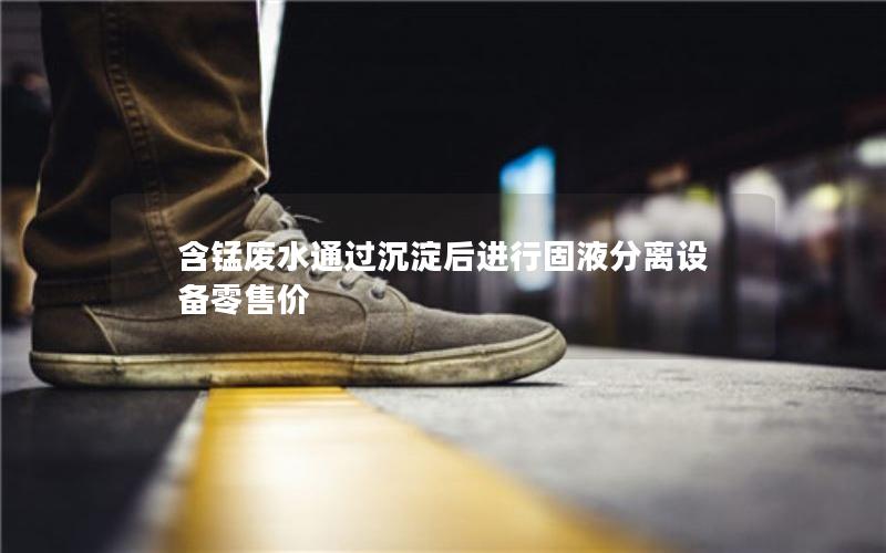 含锰废水通过沉淀后进行固液分离设备零售价 含锰废水通过沉淀后进行固液分离设备零售价