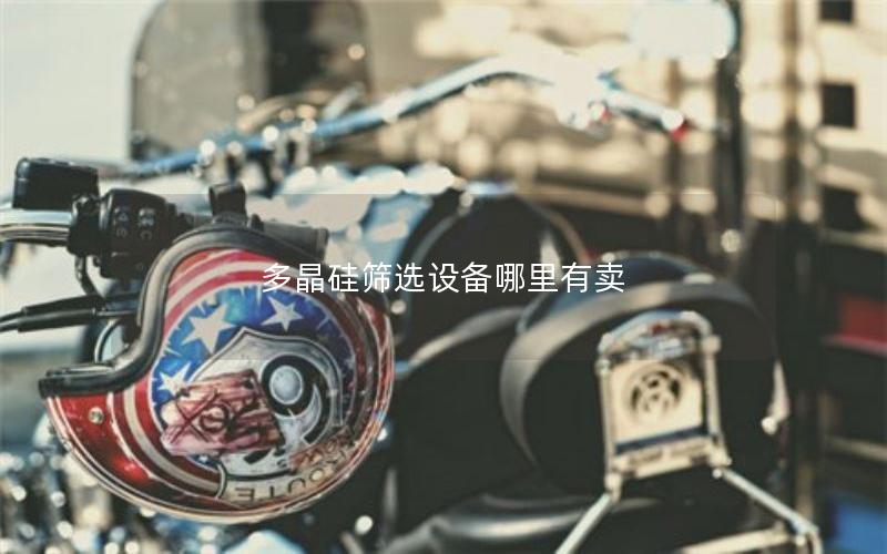 多晶硅筛选设备哪里有卖 多晶硅筛选设备哪里有卖