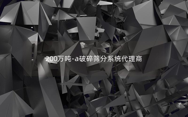 200万吨-a破碎筛分系统代理商 200万吨-a破碎筛分系统代理商