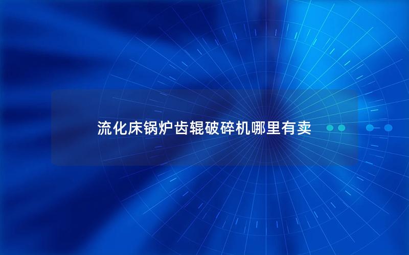 流化床锅炉齿辊破碎机哪里有卖
