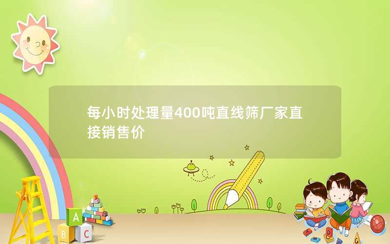 每小时处理量400吨直线筛厂家直接销售价