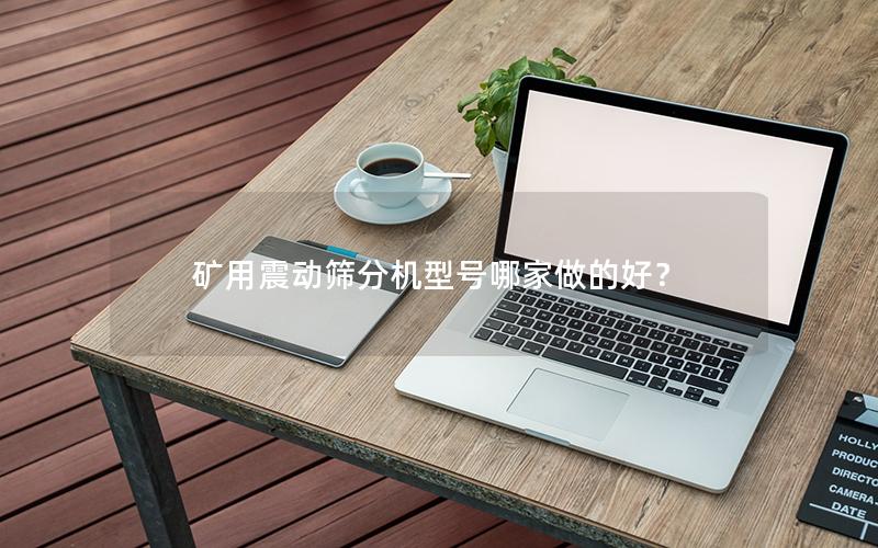 矿用震动筛分机型号哪家做的好？