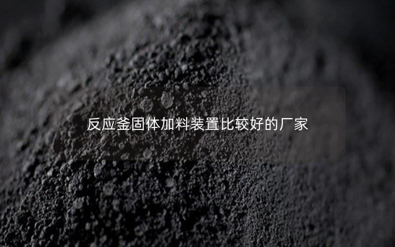 反应釜固体加料装置比较好的厂家 反应釜固体加料装置比较好的厂家