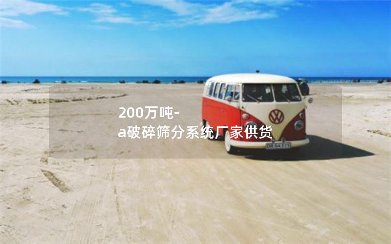 200万吨-a破碎筛分系统厂家供货