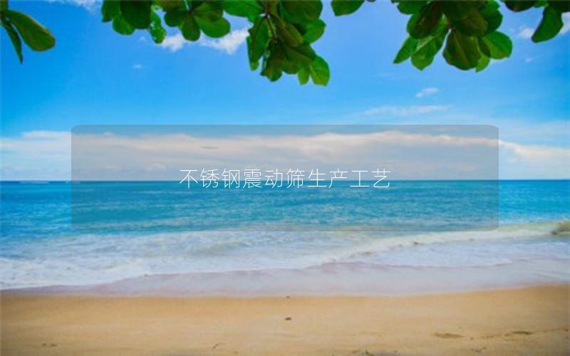 不锈钢震动筛生产工艺 不锈钢震动筛生产工艺