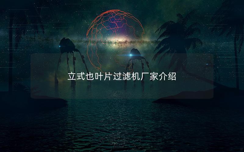 立式也叶片过滤机厂家介绍 立式也叶片过滤机厂家介绍