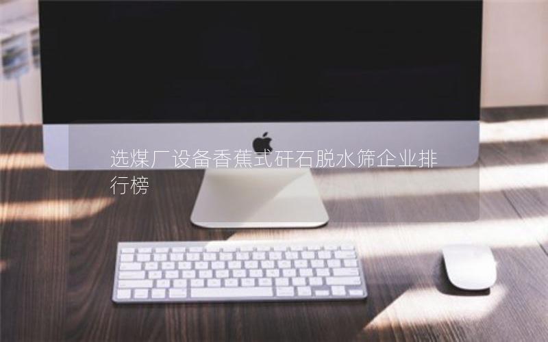选煤厂设备香蕉式矸石脱水筛企业排行榜