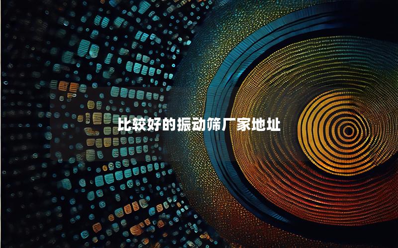 比较好的振动筛厂家地址 比较好的振动筛厂家地址