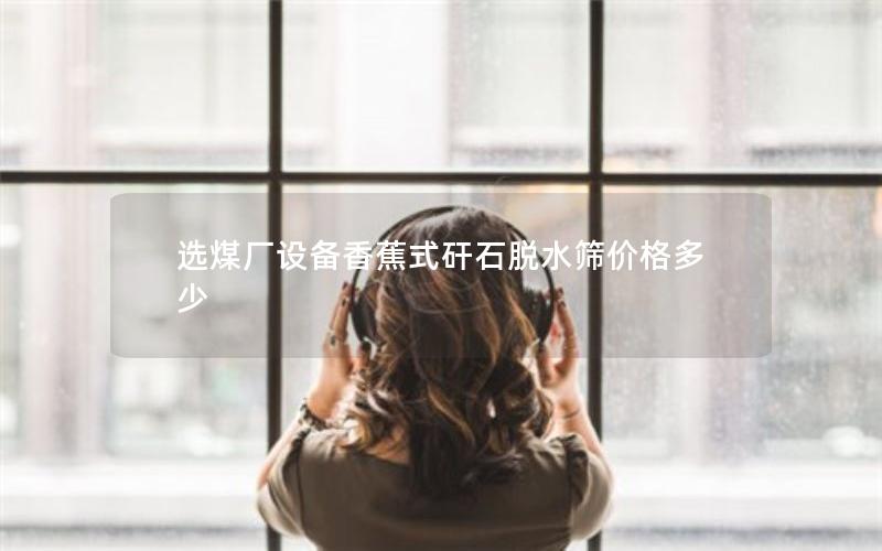 选煤厂设备香蕉式矸石脱水筛价格多少