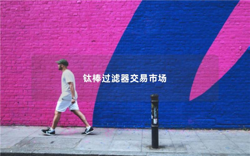 钛棒过滤器交易市场 钛棒过滤器交易市场