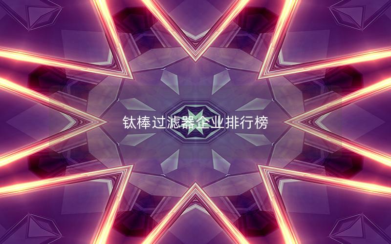 钛棒过滤器企业排行榜 钛棒过滤器企业排行榜