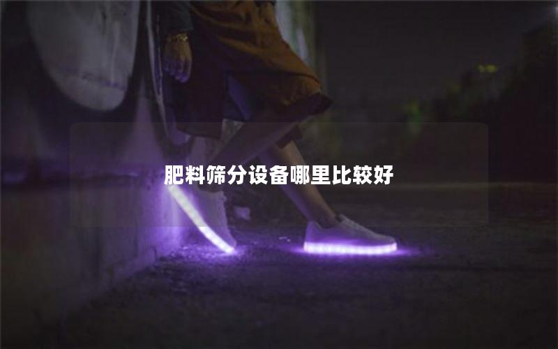 肥料筛分设备哪里比较好 肥料筛分设备哪里比较好