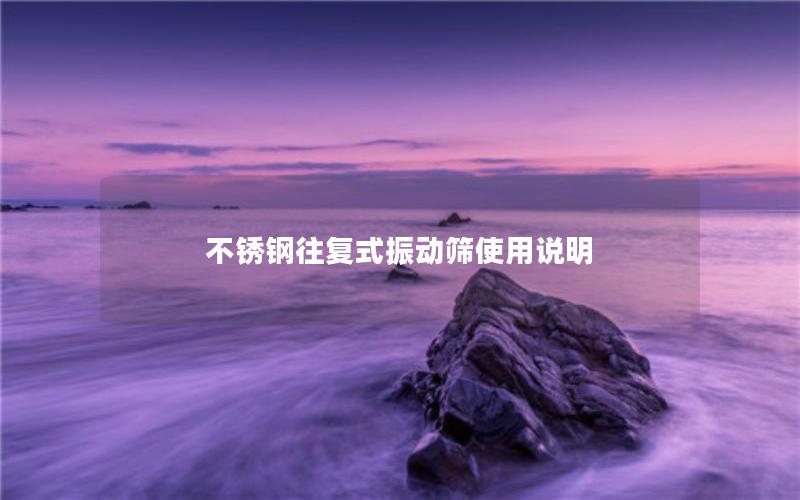 不锈钢往复式振动筛使用说明 不锈钢往复式振动筛使用说明