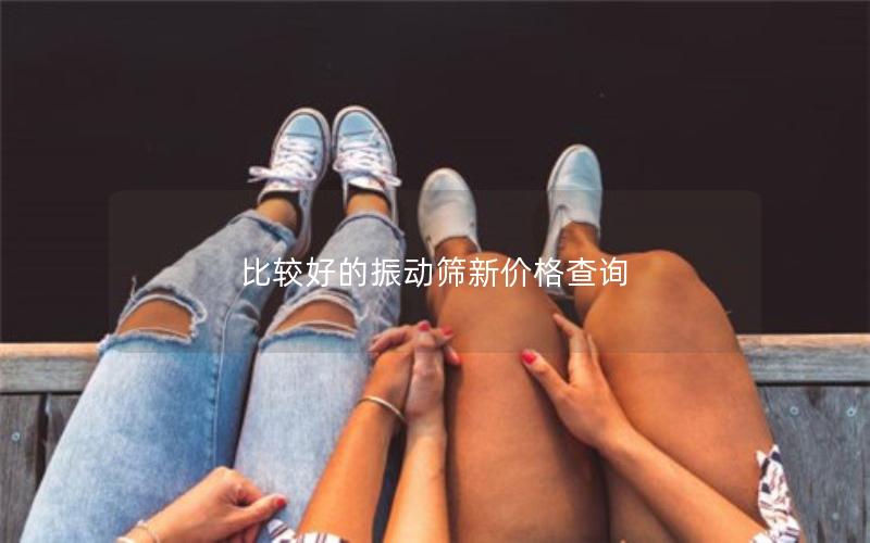 比较好的振动筛新价格查询 比较好的振动筛新价格查询