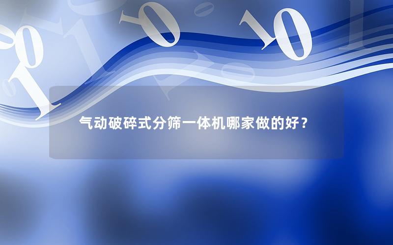 气动破碎式分筛一体机哪家做的好? 气动破碎式分筛一体机哪家做的好?