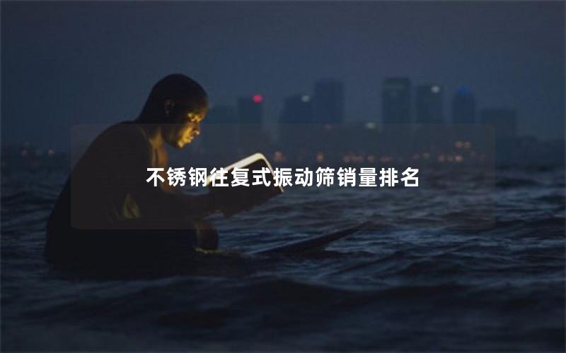 不锈钢往复式振动筛销量排名