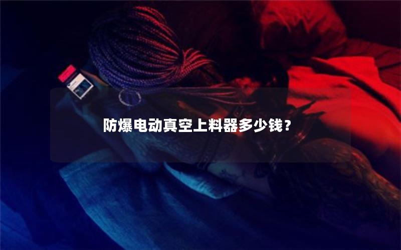 防爆电动真空上料器多少钱？