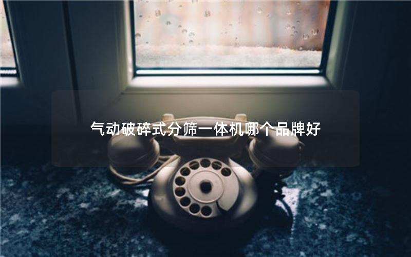 气动破碎式分筛一体机哪个品牌好 气动破碎式分筛一体机哪个品牌好