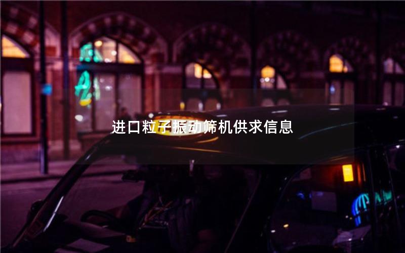 进口粒子振动筛机供求信息