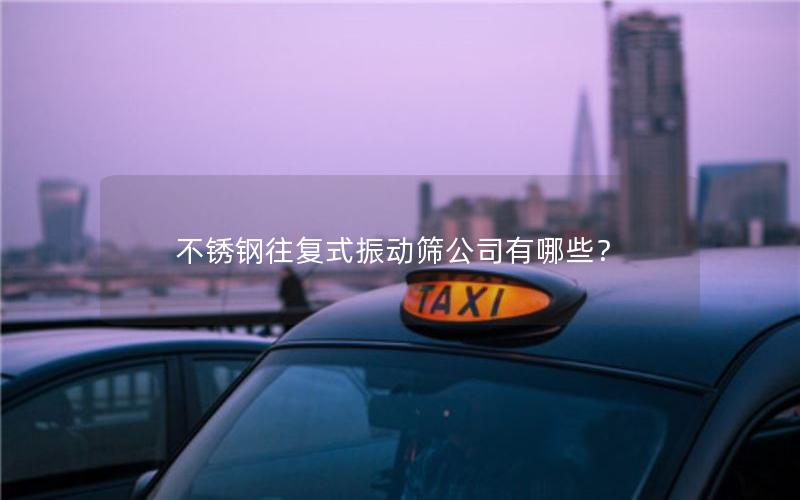 不锈钢往复式振动筛公司有哪些？