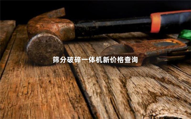 筛分破碎一体机新价格查询 筛分破碎一体机新价格查询