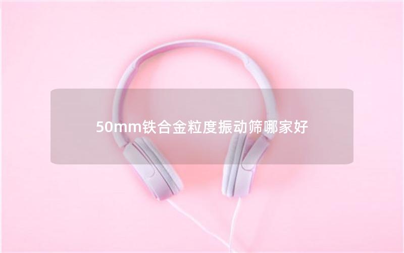 50mm铁合金粒度振动筛哪家好 50mm铁合金粒度振动筛哪家好
