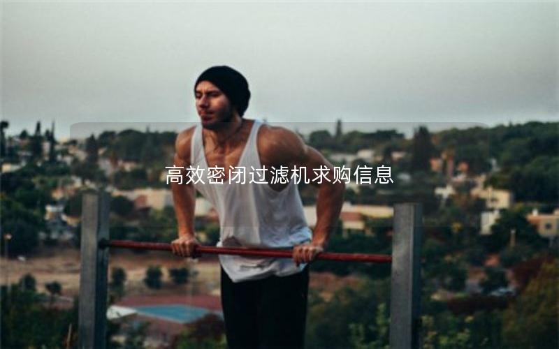 效率高密闭过滤机求购信息 效率高密闭过滤机求购信息