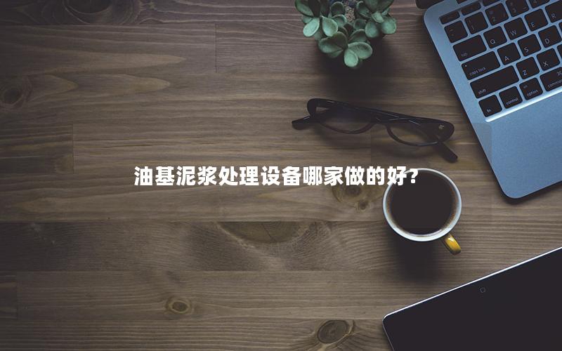 油基泥浆处理设备哪家做的好? 油基泥浆处理设备哪家做的好?