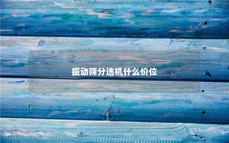 振动筛分选机什么价位 振动筛分选机什么价位