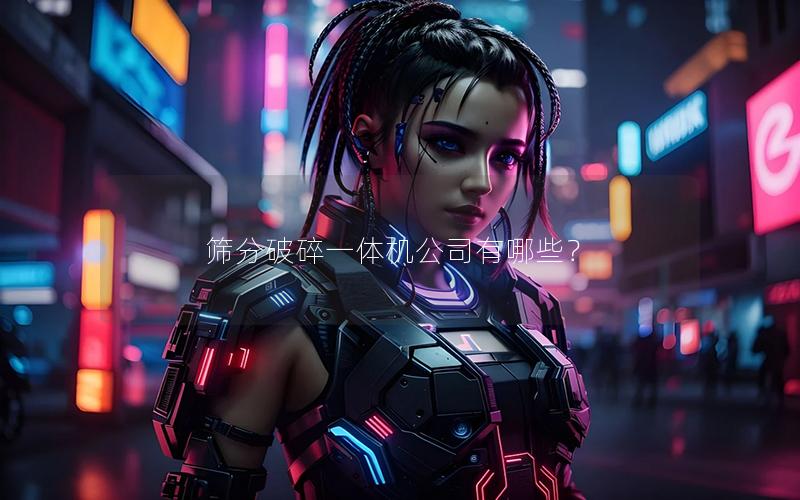 筛分破碎一体机公司有哪些？