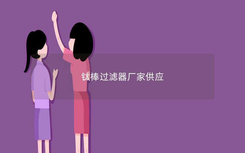 钛棒过滤器厂家供应